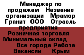 Менеджер по продажам › Название организации ­ Мрамор-Гранит, ООО › Отрасль предприятия ­ Розничная торговля › Минимальный оклад ­ 18 000 - Все города Работа » Вакансии   . Крым,Гаспра